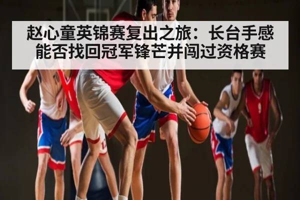 赵心童英锦赛复出之旅：长台手感能否找回冠军锋芒并闯过资格赛