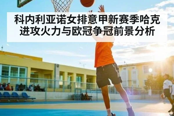 科内利亚诺女排意甲新赛季哈克进攻火力与欧冠争冠前景分析